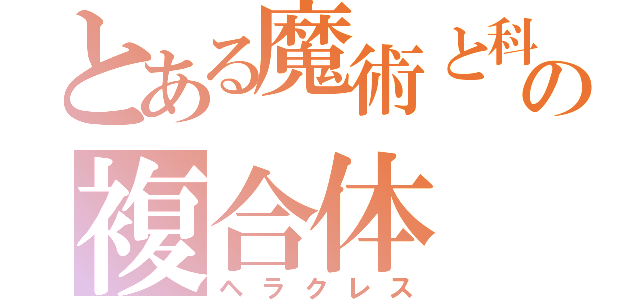 とある魔術と科学の複合体（ヘラクレス）