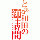 とある和田の紳士時間（エロゲタイム）