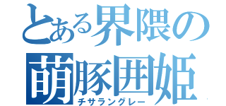 とある界隈の萌豚囲姫（チサラングレー）