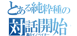 とある純粋種の対話開始（真のイノベイター）