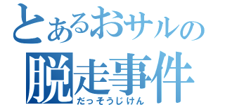 とあるおサルの脱走事件（だっそうじけん）