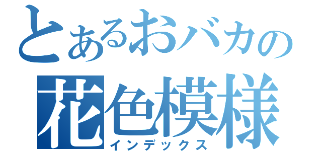 とあるおバカの花色模様（インデックス）