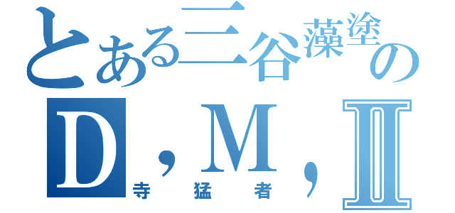 とある三谷藻塗のＤ，Ｍ，Ⅱ（寺猛者）