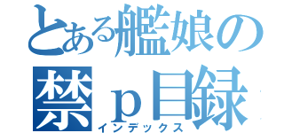 とある艦娘の禁ｐ目録（インデックス）