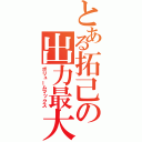 とある拓己の出力最大（ボリュームマックス）