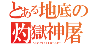 とある地底の灼獄神屠（ヘルディヴァイトビースター）