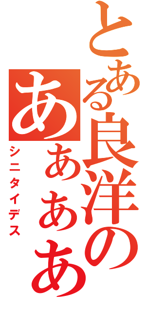 とある良洋のあぁぁぁぁあっ！（シニタイデス）