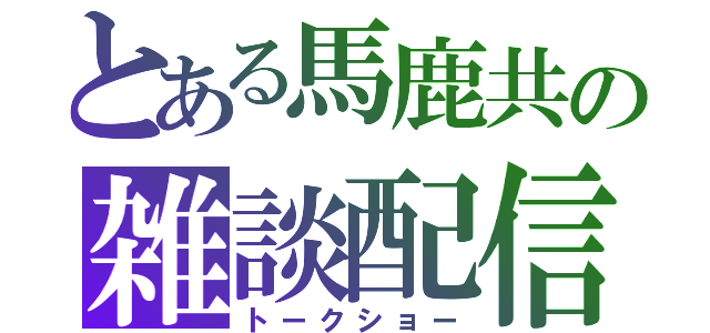 とある馬鹿共の雑談配信（トークショー）