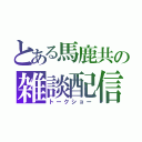 とある馬鹿共の雑談配信（トークショー）