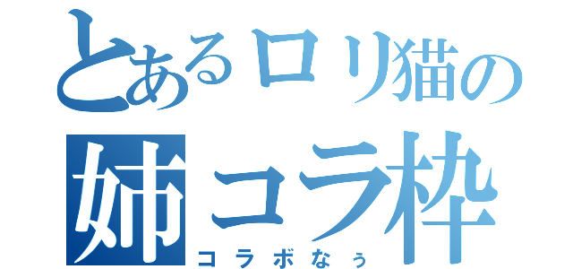 とあるロリ猫の姉コラ枠（コラボなぅ）