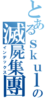 とあるｓｋｕｌｌの滅屍集團（インデックス）