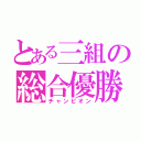 とある三組の総合優勝（チャンピオン）