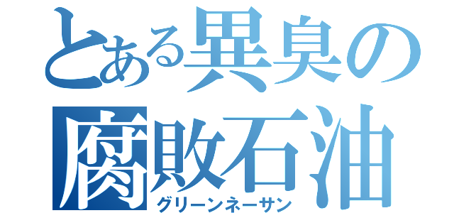 とある異臭の腐敗石油（グリーンネーサン）