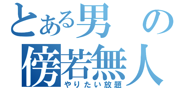 とある男の傍若無人（やりたい放題）