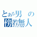 とある男の傍若無人（やりたい放題）