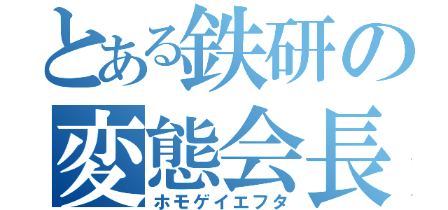 とある鉄研の変態会長（ホモゲイエフタ）