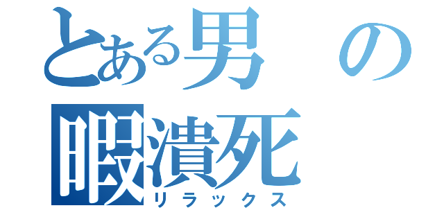 とある男の暇潰死（リラックス）