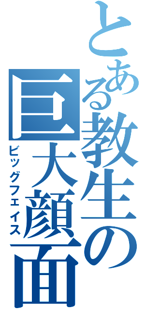 とある教生の巨大顔面（ビッグフェイス）