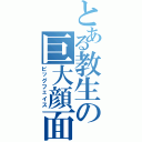 とある教生の巨大顔面（ビッグフェイス）