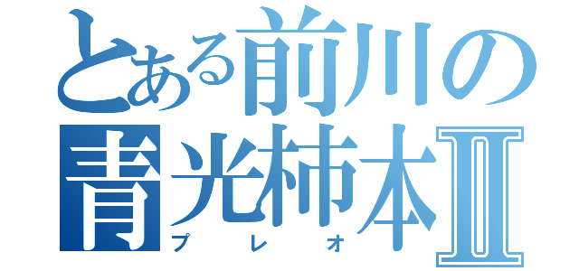 とある前川の青光柿本Ⅱ（プ   レ   オ）