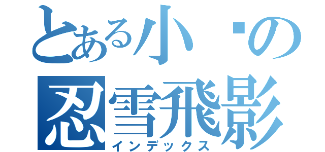 とある小說の忍雪飛影（インデックス）