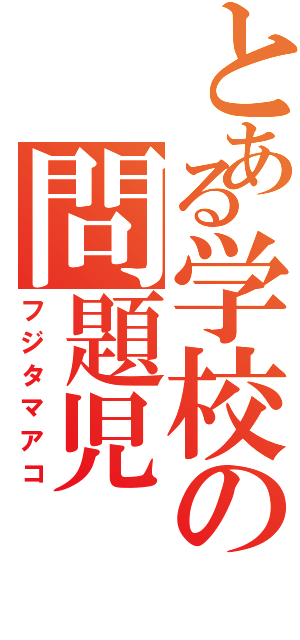 とある学校の問題児（フジタマアコ）