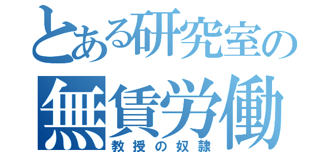 とある研究室の無賃労働者（教授の奴隷）