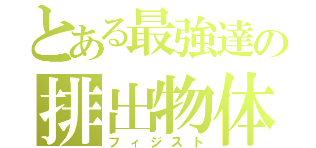 とある最強達の排出物体（フィジスト）