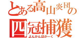 とある高山炎団の四冠捕獲（よんかんほかーく）