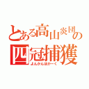 とある高山炎団の四冠捕獲（よんかんほかーく）