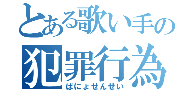 とある歌い手の犯罪行為（ぱにょせんせい）