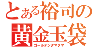 とある裕司の黄金玉袋（ゴールデンタマタマ）