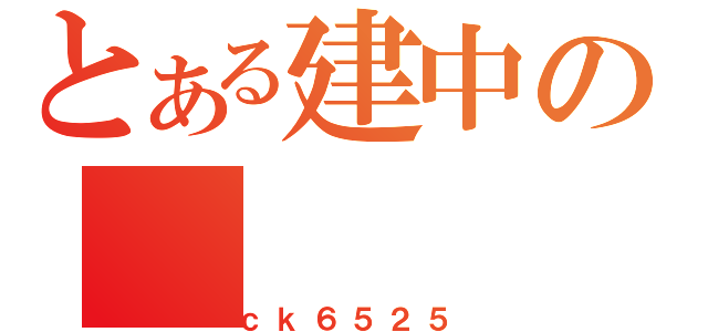 とある建中の（ｃｋ６５２５）