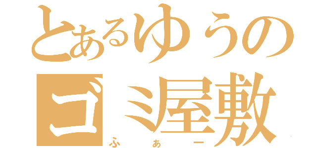 とあるゆうのゴミ屋敷（ふぁー）