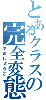 とあるクラスの完全変態（やのしょうご）