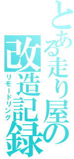 とある走り屋の改造記録（リモードリング）