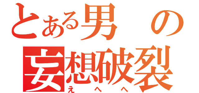 とある男の妄想破裂（えへへ）