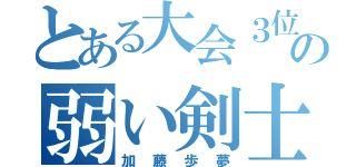 とある大会３位の弱い剣士（加藤歩夢）