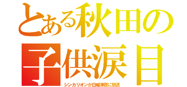 とある秋田の子供涙目（シンカリオンが日曜深夜に放送）