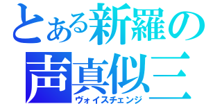 とある新羅の声真似三昧（ヴォイスチェンジ）