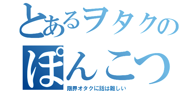 とあるヲタクのぽんこつ雑談（限界オタクに話は難しい）