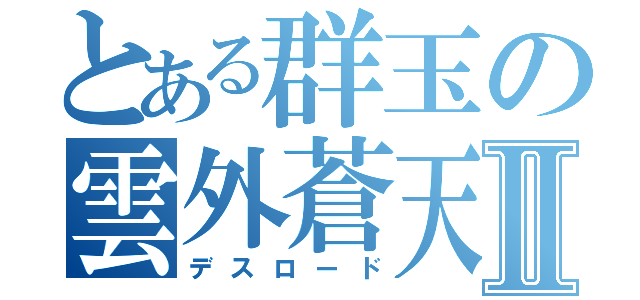 とある群玉の雲外蒼天Ⅱ（デスロード）