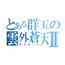 とある群玉の雲外蒼天Ⅱ（デスロード）