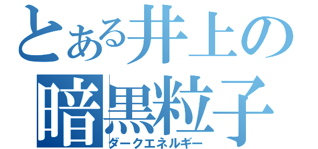 とある井上の暗黒粒子（ダークエネルギー）