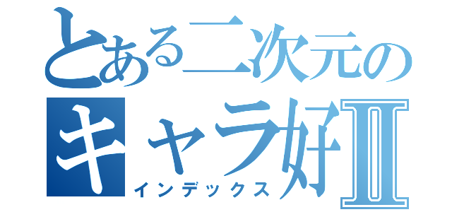 とある二次元のキャラ好きⅡ（インデックス）