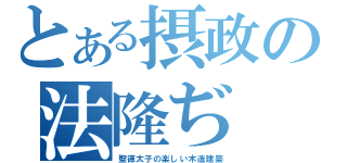 とある摂政の法隆ぢ（聖徳太子の楽しい木造建築）