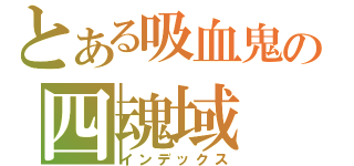 とある吸血鬼の四魂域（インデックス）