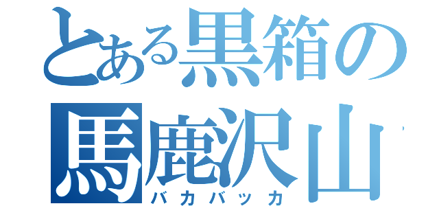 とある黒箱の馬鹿沢山（バカバッカ）