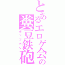 とあるエロゲ会社の糞豆鉄砲（ポップガン）