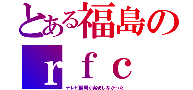 とある福島のｒｆｃ（テレビ開局が実現しなかった）